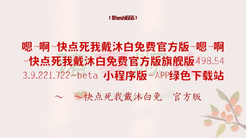 嗯～啊～快点死我戴沐白免费官方版-嗯～啊～快点死我戴沐白免费官方版旗舰版498.543.9.221.722-beta 小程序版-APP绿色下载站