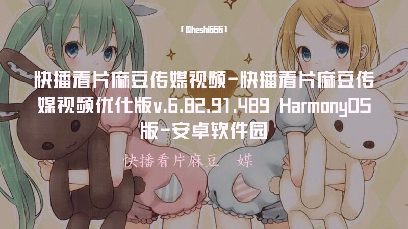 快播看片麻豆传媒视频-快播看片麻豆传媒视频优化版v.6.82.91.489 HarmonyOS版-安卓软件园
