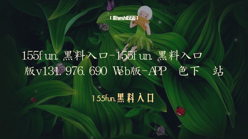 155fun.黑料入口-155fun.黑料入口预览版v131.976.690 Web版-APP绿色下载站