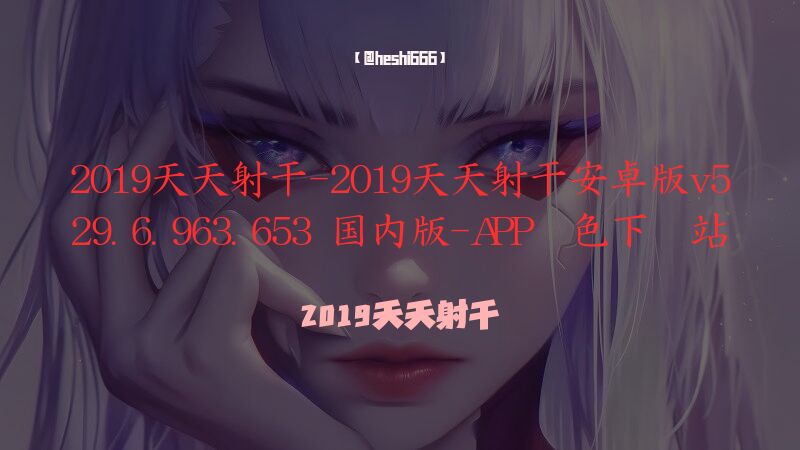 2019天天射干-2019天天射干安卓版v529.6.963.653 国内版-APP绿色下载站